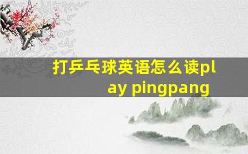 打乒乓球英语怎么读play pingpang